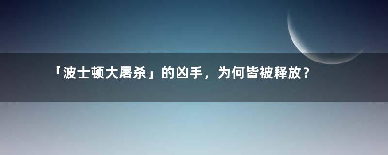 「波士顿大屠杀」的凶手，为何皆被释放？ | 短史记